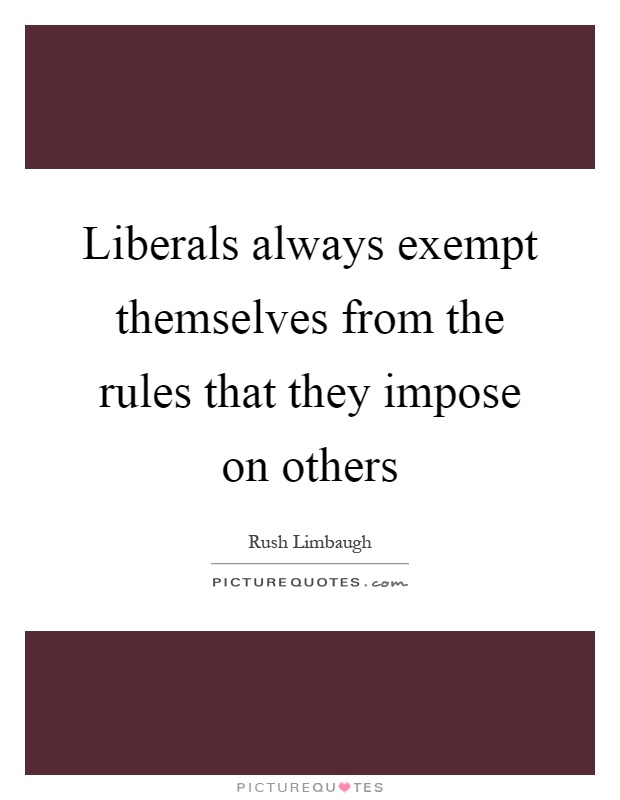 Liberals always exempt themselves from the rules that they impose on others Picture Quote #1