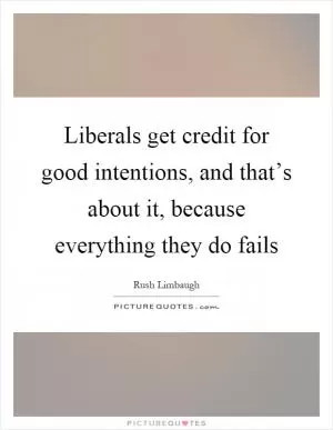 Liberals get credit for good intentions, and that’s about it, because everything they do fails Picture Quote #1