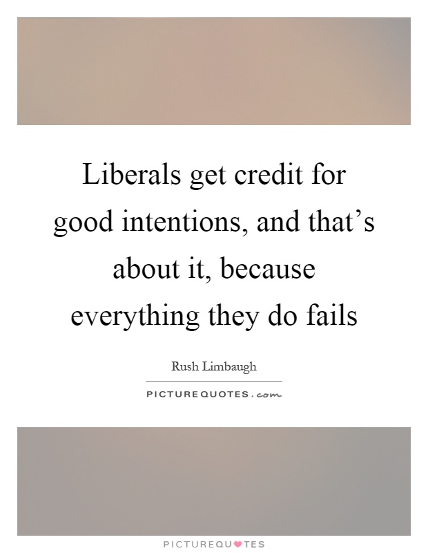 Liberals get credit for good intentions, and that's about it, because everything they do fails Picture Quote #1