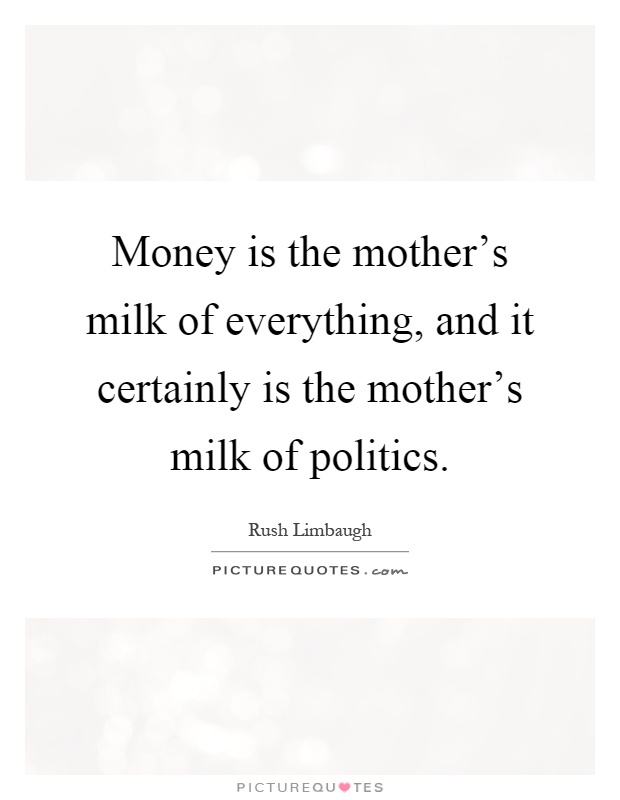 Money is the mother's milk of everything, and it certainly is the mother's milk of politics Picture Quote #1