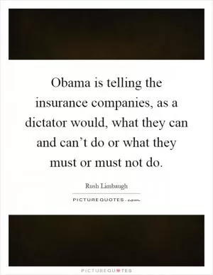 Obama is telling the insurance companies, as a dictator would, what they can and can’t do or what they must or must not do Picture Quote #1