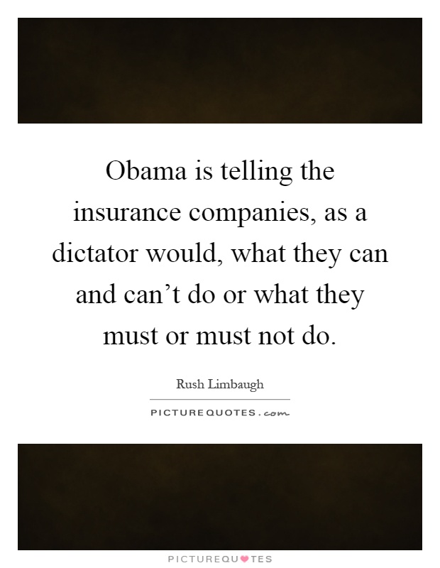Obama is telling the insurance companies, as a dictator would, what they can and can't do or what they must or must not do Picture Quote #1