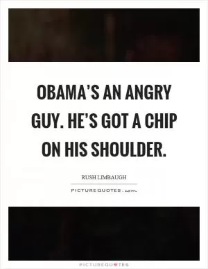 Obama’s an angry guy. He’s got a chip on his shoulder Picture Quote #1