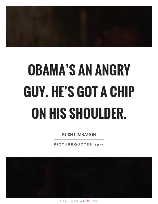 Obama's an angry guy. He's got a chip on his shoulder Picture Quote #1