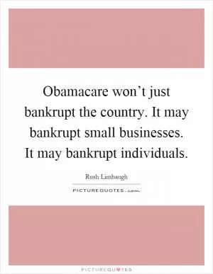 Obamacare won’t just bankrupt the country. It may bankrupt small businesses. It may bankrupt individuals Picture Quote #1