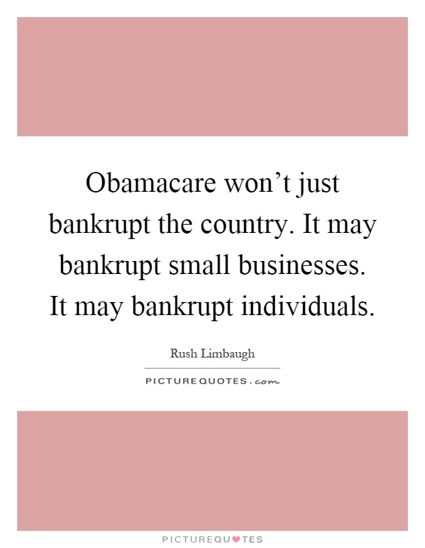 Obamacare won't just bankrupt the country. It may bankrupt small businesses. It may bankrupt individuals Picture Quote #1