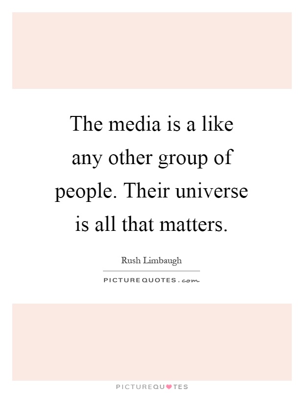 The media is a like any other group of people. Their universe is all that matters Picture Quote #1