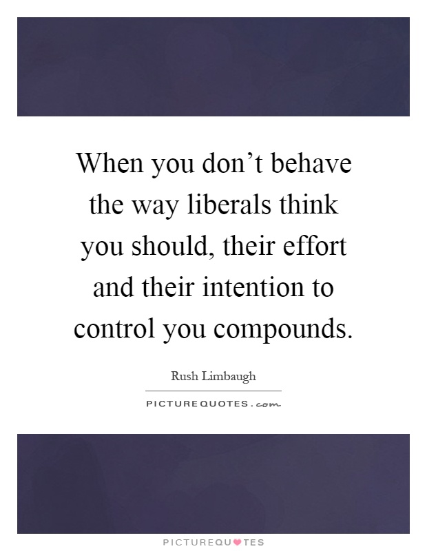When you don't behave the way liberals think you should, their effort and their intention to control you compounds Picture Quote #1