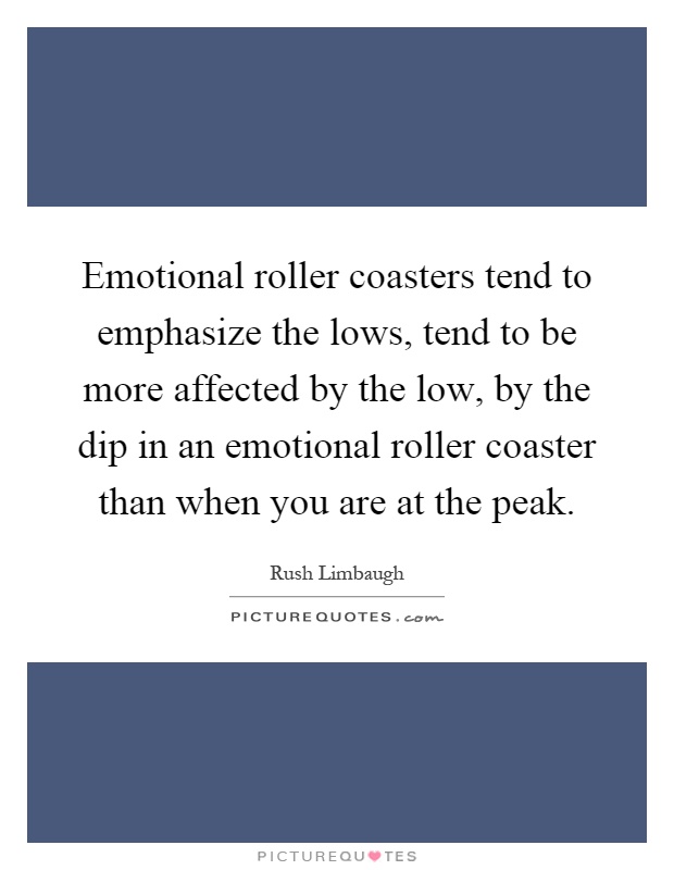 Emotional roller coasters tend to emphasize the lows, tend to be more affected by the low, by the dip in an emotional roller coaster than when you are at the peak Picture Quote #1