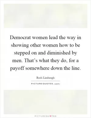 Democrat women lead the way in showing other women how to be stepped on and diminished by men. That’s what they do, for a payoff somewhere down the line Picture Quote #1