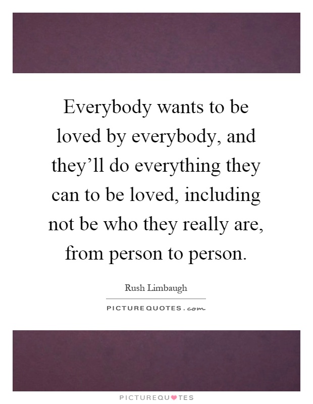 Everybody wants to be loved by everybody, and they'll do everything they can to be loved, including not be who they really are, from person to person Picture Quote #1