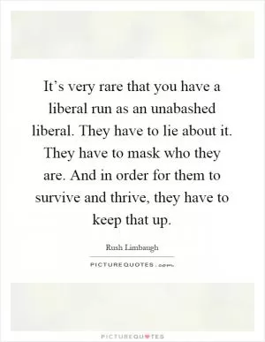 It’s very rare that you have a liberal run as an unabashed liberal. They have to lie about it. They have to mask who they are. And in order for them to survive and thrive, they have to keep that up Picture Quote #1