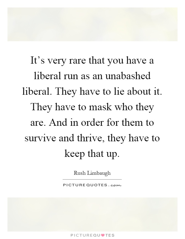It's very rare that you have a liberal run as an unabashed liberal. They have to lie about it. They have to mask who they are. And in order for them to survive and thrive, they have to keep that up Picture Quote #1