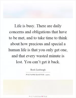 Life is busy. There are daily concerns and obligations that have to be met, and to take time to think about how precious and special a human life is that you only get one, and that every wasted minute is lost. You can’t get it back Picture Quote #1