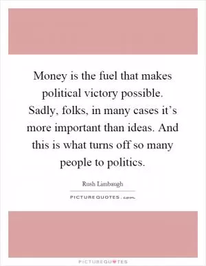 Money is the fuel that makes political victory possible. Sadly, folks, in many cases it’s more important than ideas. And this is what turns off so many people to politics Picture Quote #1
