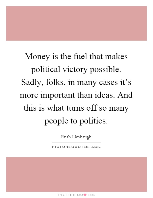 Money is the fuel that makes political victory possible. Sadly, folks, in many cases it's more important than ideas. And this is what turns off so many people to politics Picture Quote #1