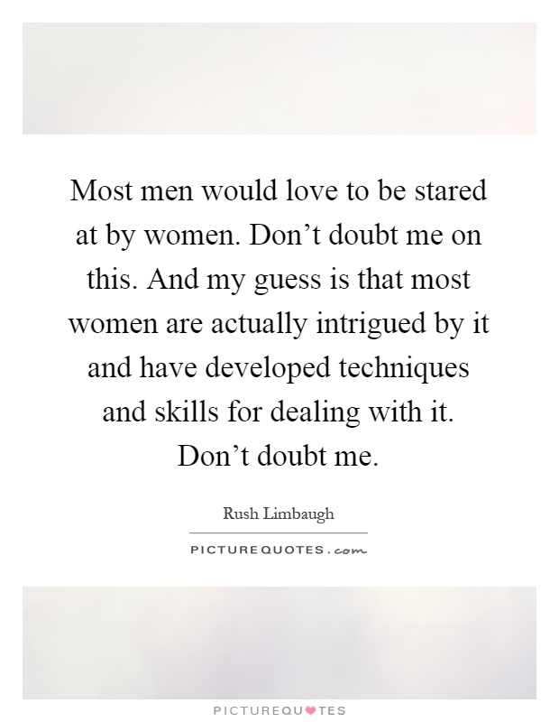 Most men would love to be stared at by women. Don't doubt me on this. And my guess is that most women are actually intrigued by it and have developed techniques and skills for dealing with it. Don't doubt me Picture Quote #1