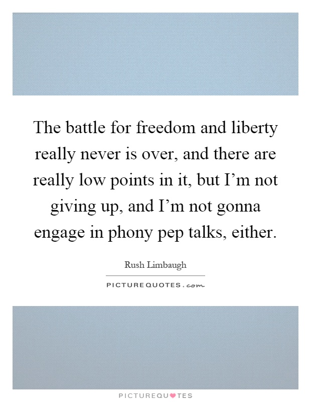 The battle for freedom and liberty really never is over, and there are really low points in it, but I'm not giving up, and I'm not gonna engage in phony pep talks, either Picture Quote #1