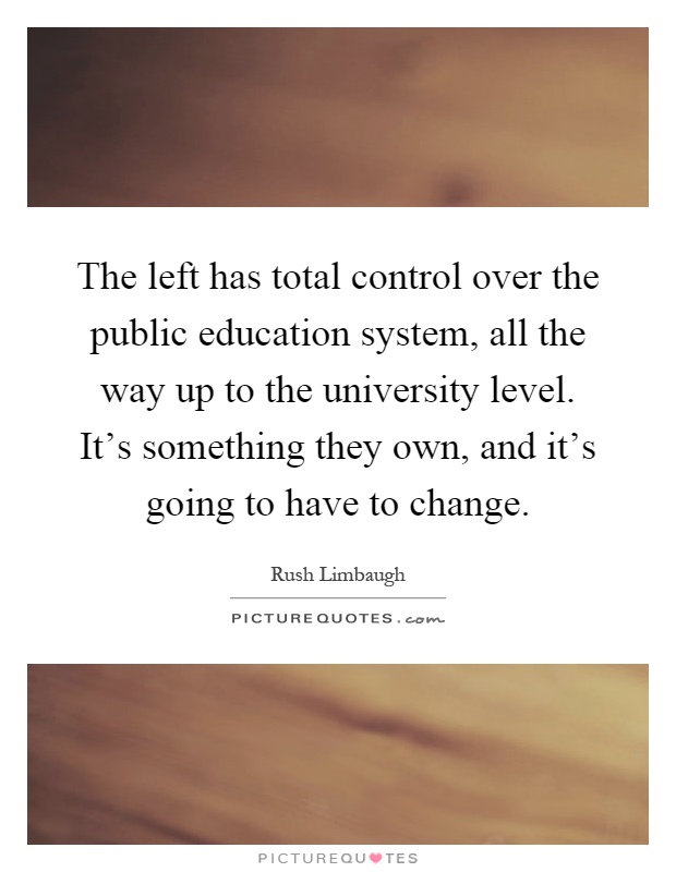 The left has total control over the public education system, all the way up to the university level. It's something they own, and it's going to have to change Picture Quote #1