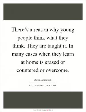 There’s a reason why young people think what they think. They are taught it. In many cases when they learn at home is erased or countered or overcome Picture Quote #1