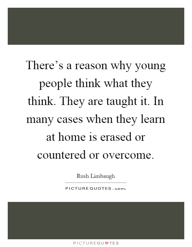 There's a reason why young people think what they think. They are taught it. In many cases when they learn at home is erased or countered or overcome Picture Quote #1
