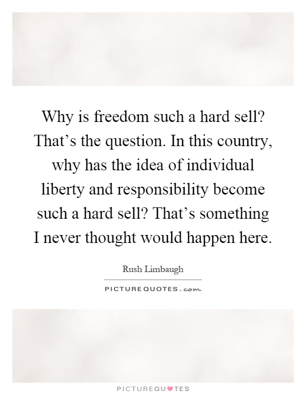 Why is freedom such a hard sell? That's the question. In this country, why has the idea of individual liberty and responsibility become such a hard sell? That's something I never thought would happen here Picture Quote #1