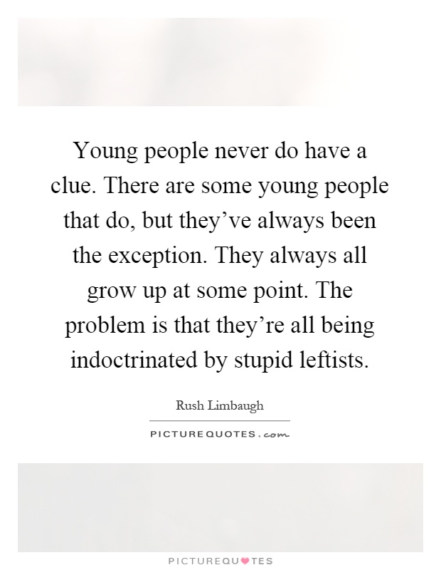 Young people never do have a clue. There are some young people that do, but they've always been the exception. They always all grow up at some point. The problem is that they're all being indoctrinated by stupid leftists Picture Quote #1