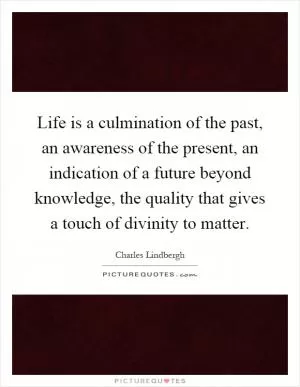 Life is a culmination of the past, an awareness of the present, an indication of a future beyond knowledge, the quality that gives a touch of divinity to matter Picture Quote #1