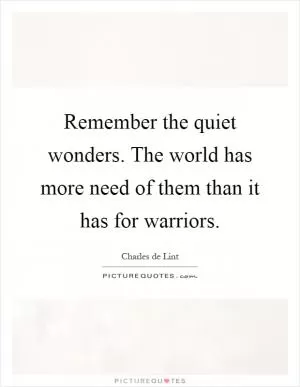 Remember the quiet wonders. The world has more need of them than it has for warriors Picture Quote #1