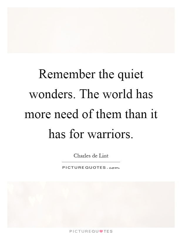 Remember the quiet wonders. The world has more need of them than it has for warriors Picture Quote #1