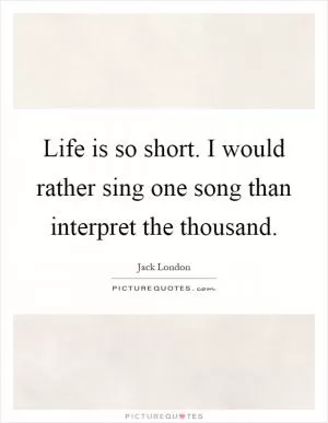 Life is so short. I would rather sing one song than interpret the thousand Picture Quote #1