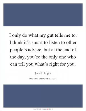I only do what my gut tells me to. I think it’s smart to listen to other people’s advice, but at the end of the day, you’re the only one who can tell you what’s right for you Picture Quote #1