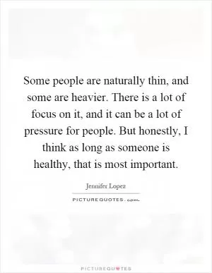 Some people are naturally thin, and some are heavier. There is a lot of focus on it, and it can be a lot of pressure for people. But honestly, I think as long as someone is healthy, that is most important Picture Quote #1