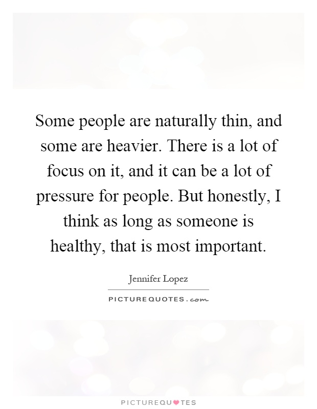 Some people are naturally thin, and some are heavier. There is a lot of focus on it, and it can be a lot of pressure for people. But honestly, I think as long as someone is healthy, that is most important Picture Quote #1