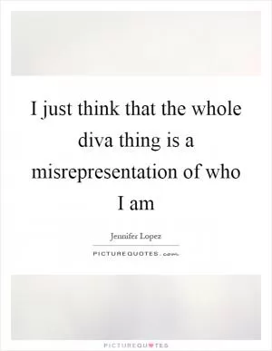 I just think that the whole diva thing is a misrepresentation of who I am Picture Quote #1