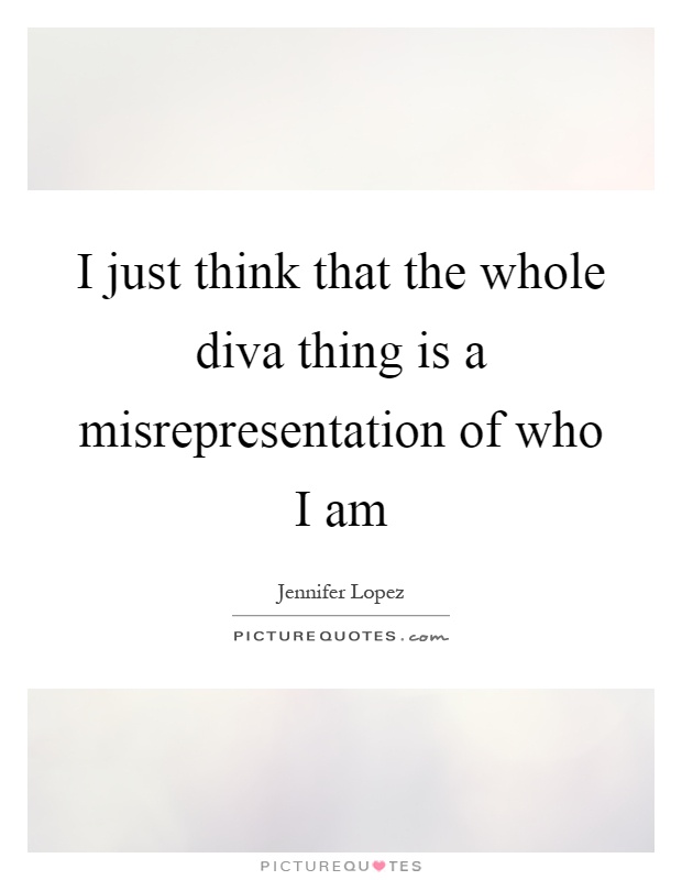 I just think that the whole diva thing is a misrepresentation of who I am Picture Quote #1