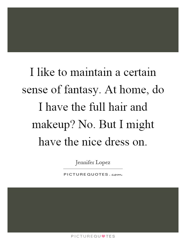 I like to maintain a certain sense of fantasy. At home, do I have the full hair and makeup? No. But I might have the nice dress on Picture Quote #1