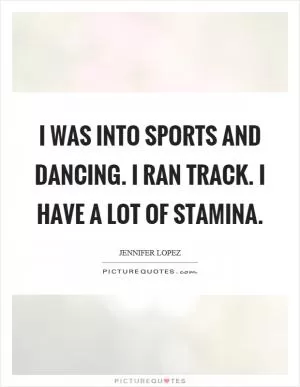 I was into sports and dancing. I ran track. I have a lot of stamina Picture Quote #1