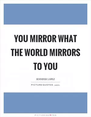 You mirror what the world mirrors to you Picture Quote #1