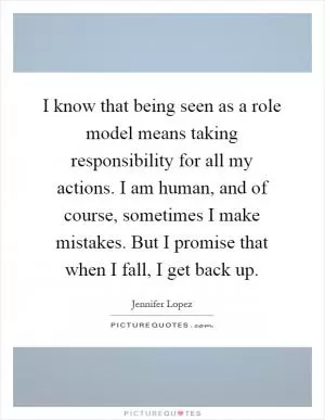 I know that being seen as a role model means taking responsibility for all my actions. I am human, and of course, sometimes I make mistakes. But I promise that when I fall, I get back up Picture Quote #1