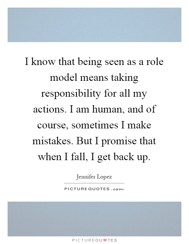 I know that being seen as a role model means taking responsibility for all my actions. I am human, and of course, sometimes I make mistakes. But I promise that when I fall, I get back up Picture Quote #1