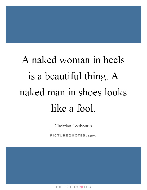 A naked woman in heels is a beautiful thing. A naked man in shoes looks like a fool Picture Quote #1