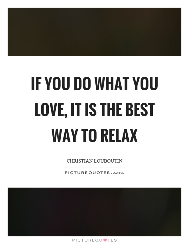 If you do what you love, it is the best way to relax Picture Quote #1