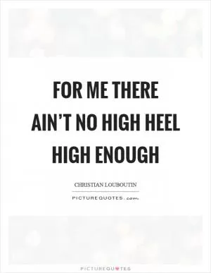 For me there ain’t no high heel high enough Picture Quote #1