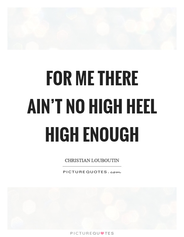 For me there ain't no high heel high enough Picture Quote #1