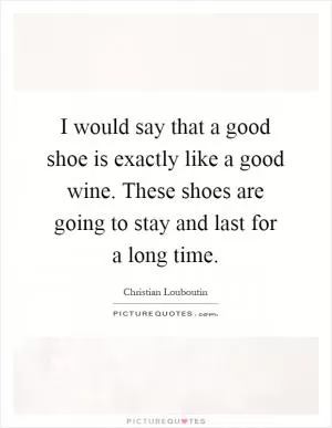 I would say that a good shoe is exactly like a good wine. These shoes are going to stay and last for a long time Picture Quote #1