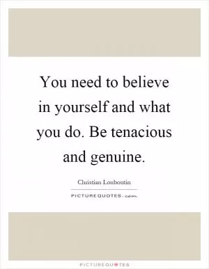 You need to believe in yourself and what you do. Be tenacious and genuine Picture Quote #1