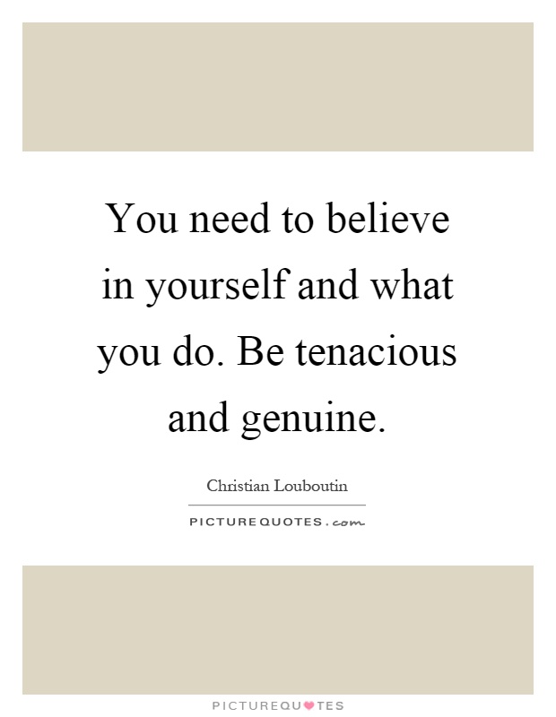 You need to believe in yourself and what you do. Be tenacious and genuine Picture Quote #1