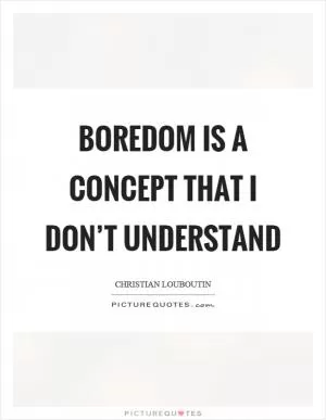 Boredom is a concept that I don’t understand Picture Quote #1