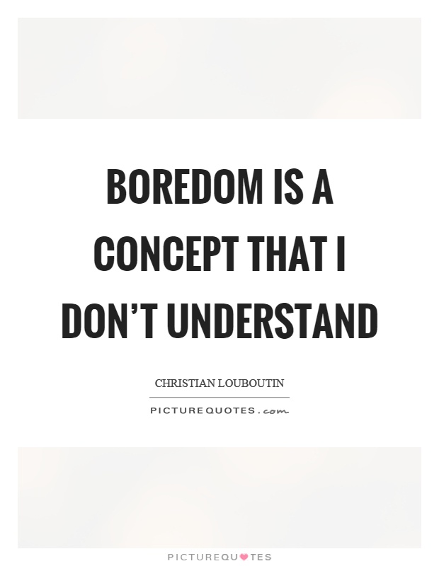 Boredom is a concept that I don't understand Picture Quote #1